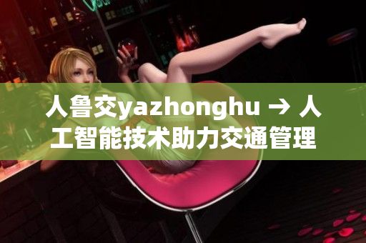 人鲁交yazhonghu → 人工智能技术助力交通管理