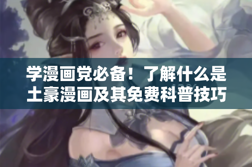 学漫画党必备！了解什么是土豪漫画及其免费科普技巧