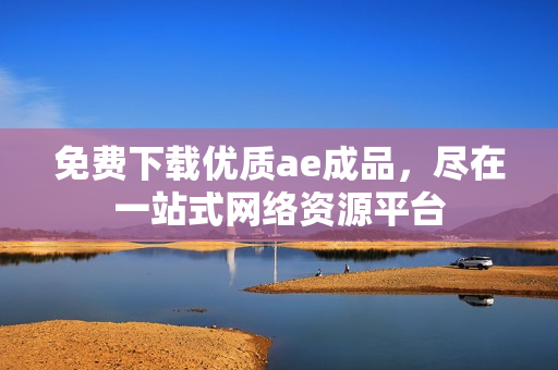免费下载优质ae成品，尽在一站式网络资源平台