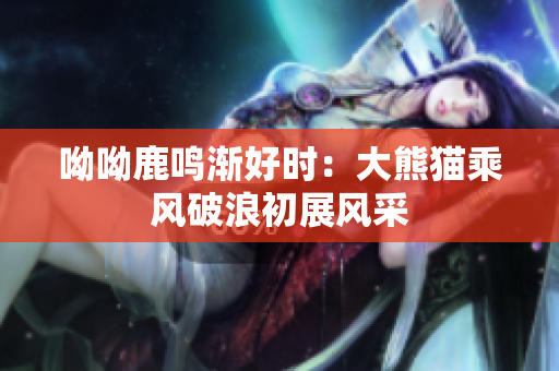 呦呦鹿鸣渐好时：大熊猫乘风破浪初展风采