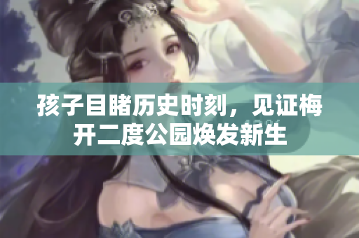 孩子目睹历史时刻，见证梅开二度公园焕发新生