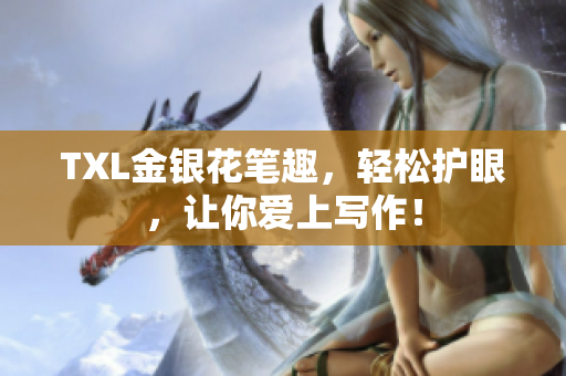 TXL金银花笔趣，轻松护眼，让你爱上写作！