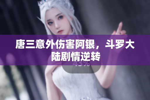 唐三意外伤害阿银，斗罗大陆剧情逆转
