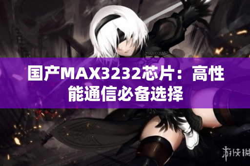 国产MAX3232芯片：高性能通信必备选择