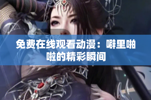 免费在线观看动漫：噼里啪啦的精彩瞬间