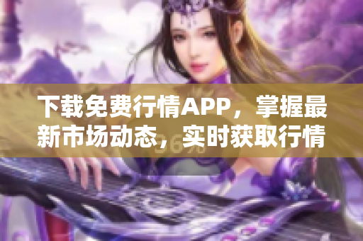 下载免费行情APP，掌握最新市场动态，实时获取行情走势