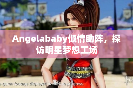Angelababy倾情助阵，探访明星梦想工场