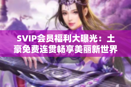 SVIP会员福利大曝光：土豪免费连贯畅享美丽新世界