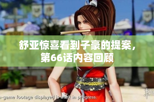 舒亚惊喜看到子豪的提案，第66话内容回顾