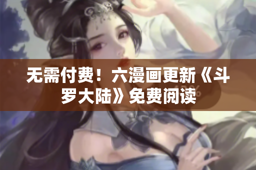 无需付费！六漫画更新《斗罗大陆》免费阅读