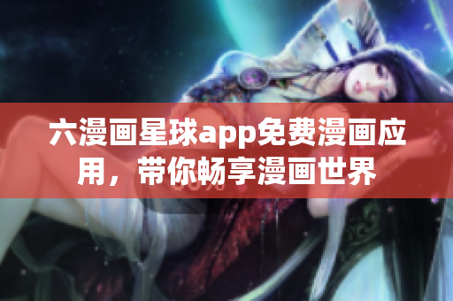 六漫画星球app免费漫画应用，带你畅享漫画世界