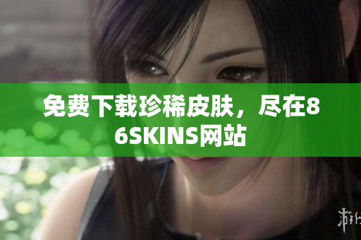 免费下载珍稀皮肤，尽在86SKINS网站