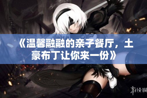 《温馨融融的亲子餐厅，土豪布丁让你来一份》