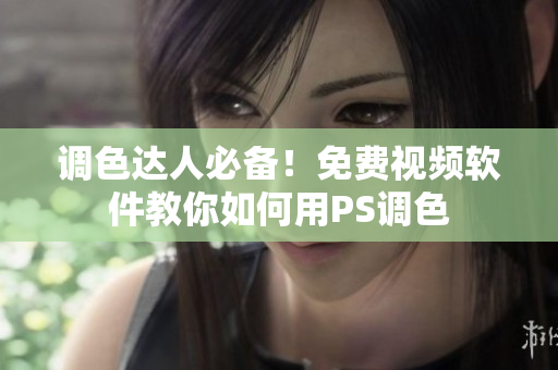 调色达人必备！免费视频软件教你如何用PS调色