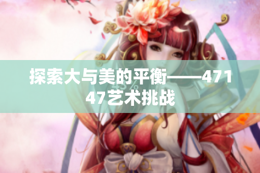 探索大与美的平衡——47147艺术挑战