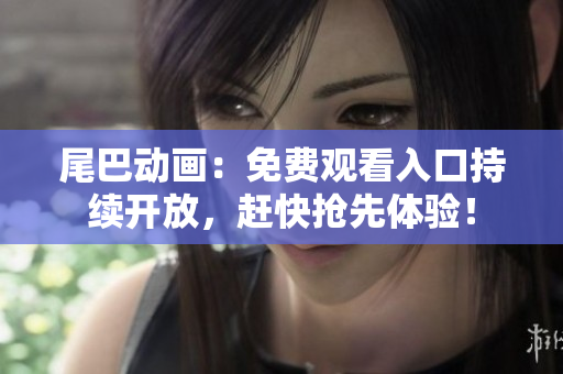 尾巴动画：免费观看入口持续开放，赶快抢先体验！