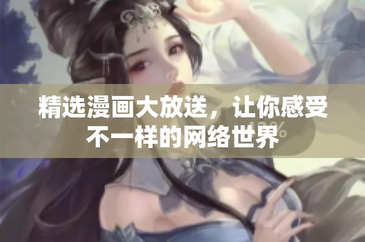 精选漫画大放送，让你感受不一样的网络世界