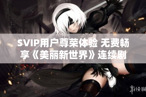 SVIP用户尊荣体验 无费畅享《美丽新世界》连续剧