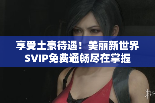 享受土豪待遇！美丽新世界SVIP免费通畅尽在掌握