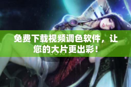 免费下载视频调色软件，让您的大片更出彩！