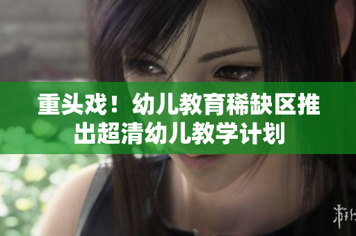 重头戏！幼儿教育稀缺区推出超清幼儿教学计划