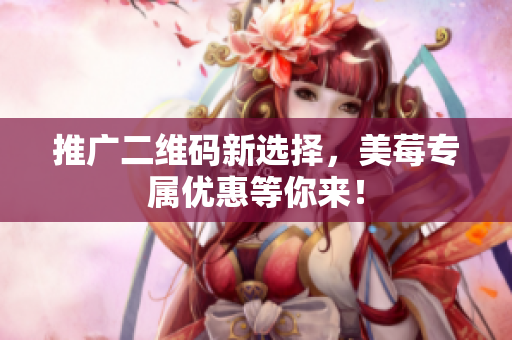 推广二维码新选择，美莓专属优惠等你来！