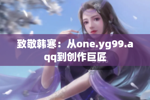 致敬韩寒：从one.yg99.aqq到创作巨匠