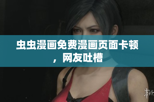虫虫漫画免费漫画页面卡顿，网友吐槽