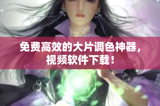 免费高效的大片调色神器，视频软件下载！