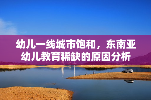 幼儿一线城市饱和，东南亚幼儿教育稀缺的原因分析