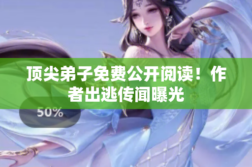 顶尖弟子免费公开阅读！作者出逃传闻曝光