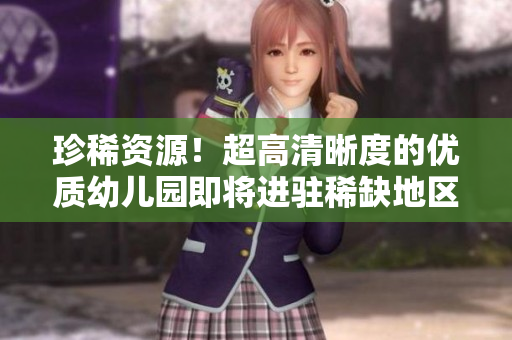 珍稀资源！超高清晰度的优质幼儿园即将进驻稀缺地区