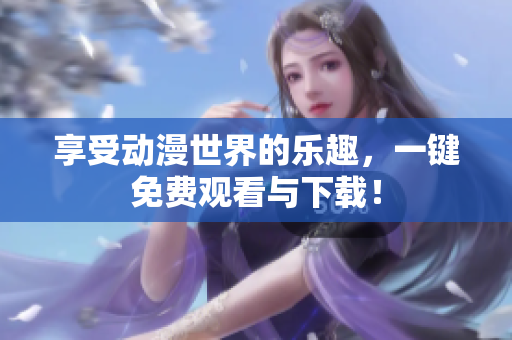 享受动漫世界的乐趣，一键免费观看与下载！