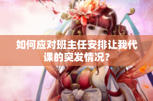 如何应对班主任安排让我代课的突发情况？