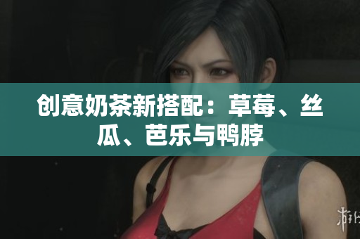 创意奶茶新搭配：草莓、丝瓜、芭乐与鸭脖
