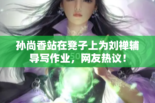 孙尚香站在凳子上为刘禅辅导写作业，网友热议！