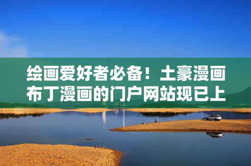 绘画爱好者必备！土豪漫画布丁漫画的门户网站现已上线