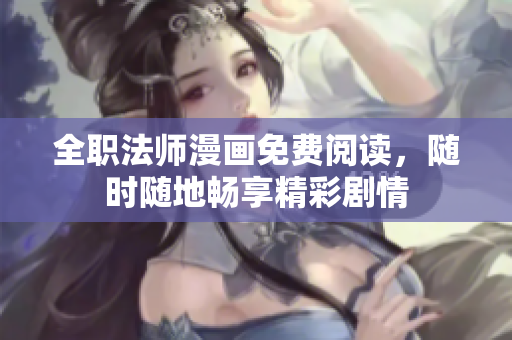 全职法师漫画免费阅读，随时随地畅享精彩剧情