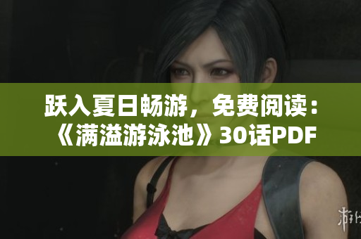 跃入夏日畅游，免费阅读：《满溢游泳池》30话PDF