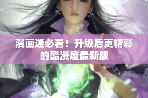 漫画迷必看！升级后更精彩的酷漫屋最新版