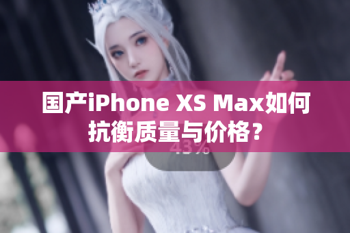 国产iPhone XS Max如何抗衡质量与价格？