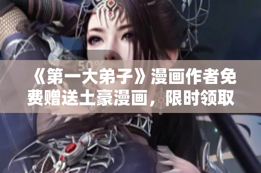 《第一大弟子》漫画作者免费赠送土豪漫画，限时领取！