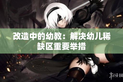 改造中的幼教：解决幼儿稀缺区重要举措