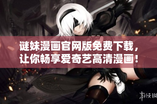 谜妹漫画官网版免费下载，让你畅享爱奇艺高清漫画！