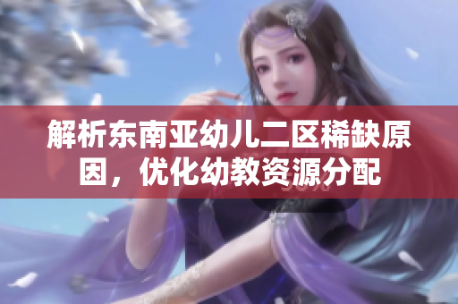 解析东南亚幼儿二区稀缺原因，优化幼教资源分配