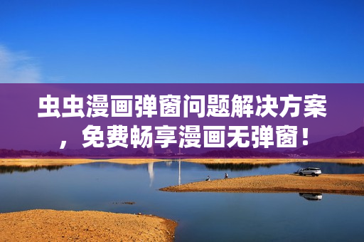 虫虫漫画弹窗问题解决方案，免费畅享漫画无弹窗！
