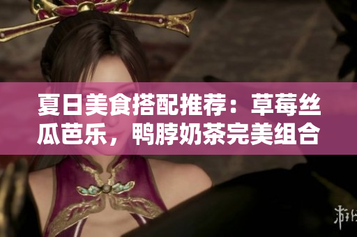 夏日美食搭配推荐：草莓丝瓜芭乐，鸭脖奶茶完美组合！