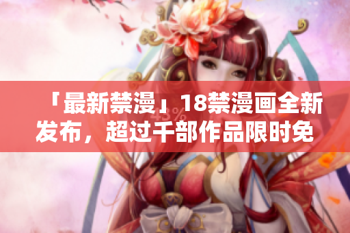 「最新禁漫」18禁漫画全新发布，超过千部作品限时免费！
