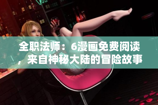 全职法师：6漫画免费阅读，来自神秘大陆的冒险故事