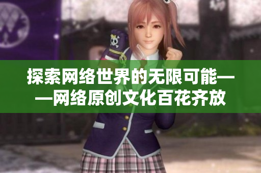 探索网络世界的无限可能——网络原创文化百花齐放